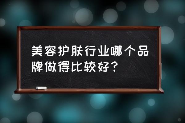 美容产品哪些牌子最好 美容护肤行业哪个品牌做得比较好？