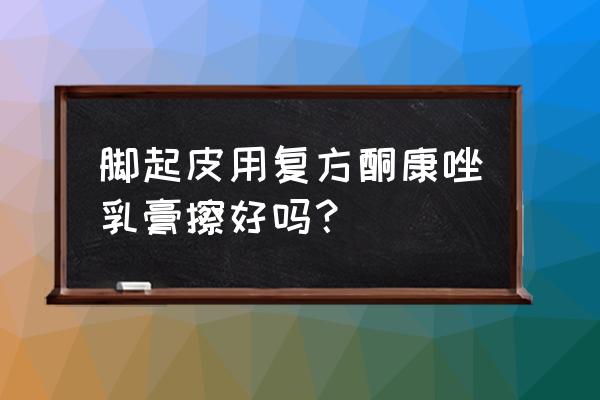 复方酮康唑软膏功效与作用 脚起皮用复方酮康唑乳膏擦好吗？