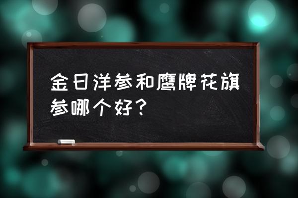 美国鹰牌花旗参 金日洋参和鹰牌花旗参哪个好？