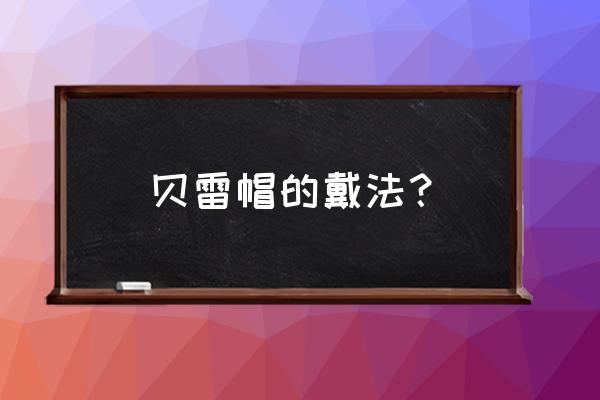 贝雷帽的戴法步骤 贝雷帽的戴法？