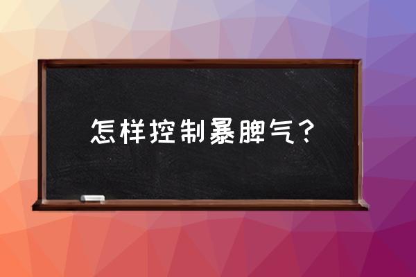 怎么控制自己的脾气暴躁 怎样控制暴脾气？