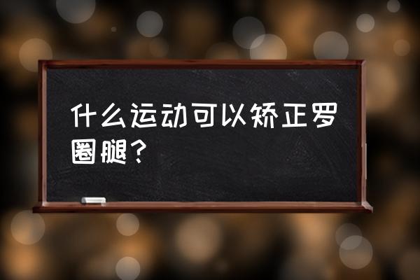 罗圈腿矫正动作 什么运动可以矫正罗圈腿？