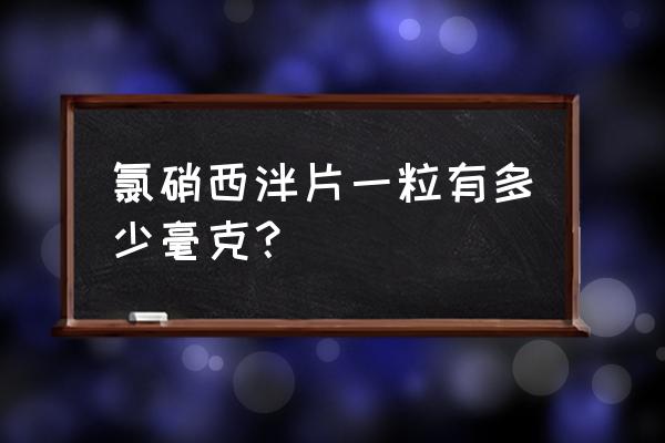 氯硝安定的最大量 氯硝西泮片一粒有多少毫克？