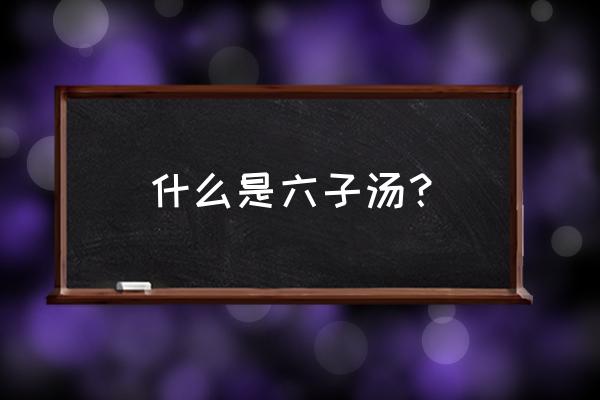 六君子汤组成 什么是六子汤？