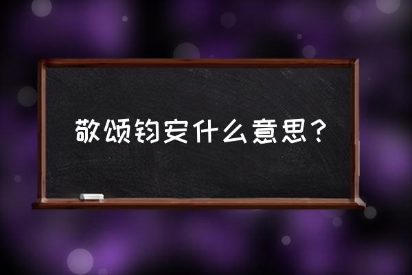 敬颂钧安 顺颂时祺 敬颂钧安什么意思？