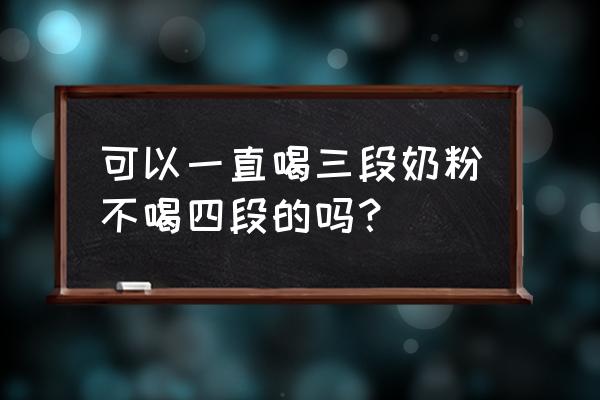 三段四段奶粉有必要喝吗 可以一直喝三段奶粉不喝四段的吗？