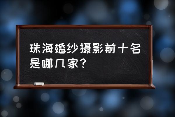 珠海最有名的婚纱摄影 珠海婚纱摄影前十名是哪几家？