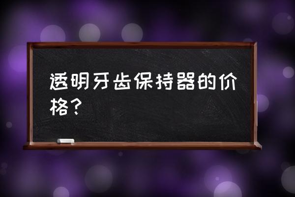 牙套保持器一般多少钱 透明牙齿保持器的价格？