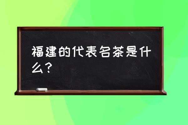 福建名茶都有哪些 福建的代表名茶是什么？