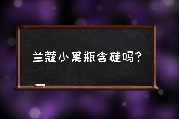 兰蔻小黑瓶眼霜成分 兰蔻小黑瓶含硅吗？