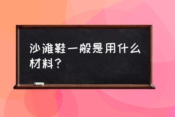 塑料沙滩凉鞋 沙滩鞋一般是用什么材料？