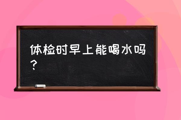 体检当天早上可以喝水吗 体检时早上能喝水吗？