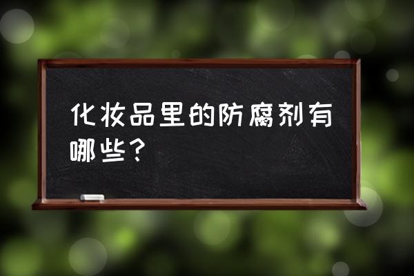 化妆品含防腐剂有哪些 化妆品里的防腐剂有哪些？