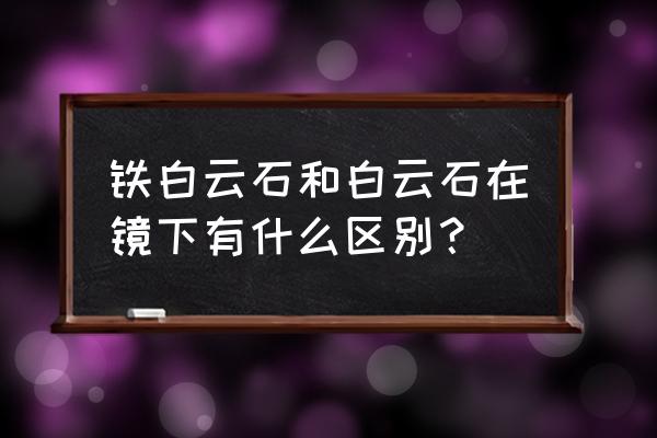 铁白云石镜下 铁白云石和白云石在镜下有什么区别？