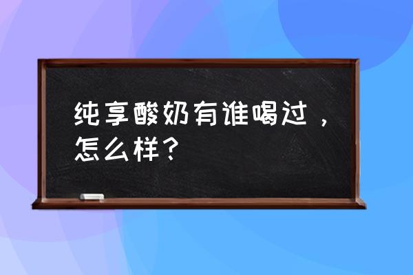 纯享酸奶口味 纯享酸奶有谁喝过，怎么样？