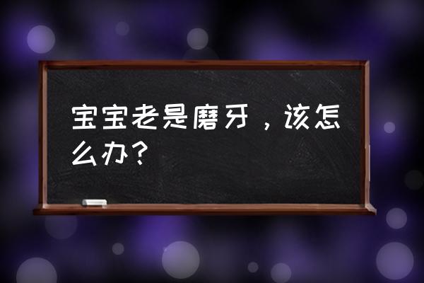 孩子老磨牙怎么办 宝宝老是磨牙，该怎么办？