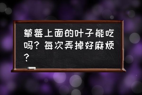 草莓上面的草可以吃吗 草莓上面的叶子能吃吗？每次弄掉好麻烦？