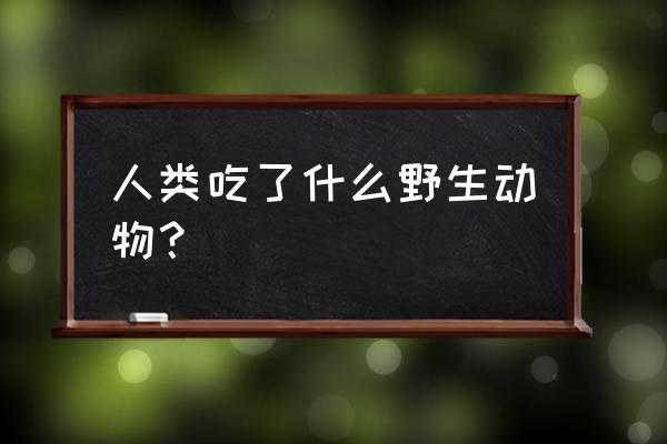 食用野生动物 人类吃了什么野生动物？