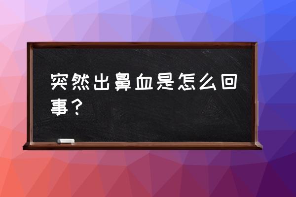 突然流鼻血怎么回事 突然出鼻血是怎么回事？