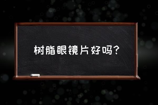 树脂眼镜片的优点 树脂眼镜片好吗？