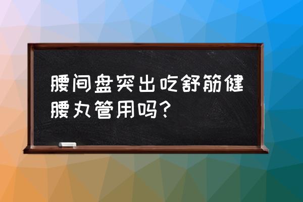 舒筋健腰丸好使吗 腰间盘突出吃舒筋健腰丸管用吗？