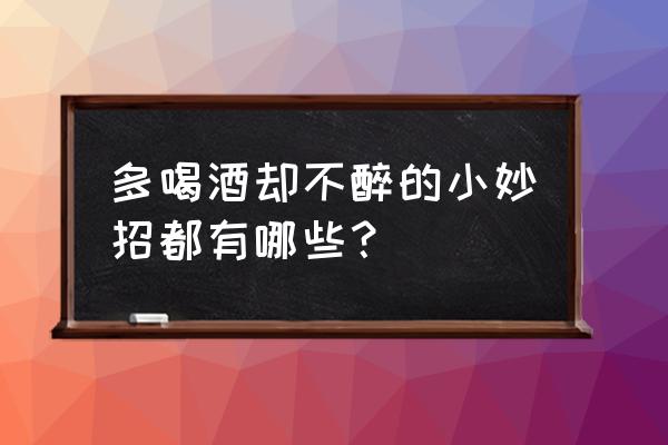 喝酒不醉的方法技巧 多喝酒却不醉的小妙招都有哪些？