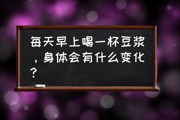 每天早上喝豆浆对身体好吗 每天早上喝一杯豆浆，身体会有什么变化？