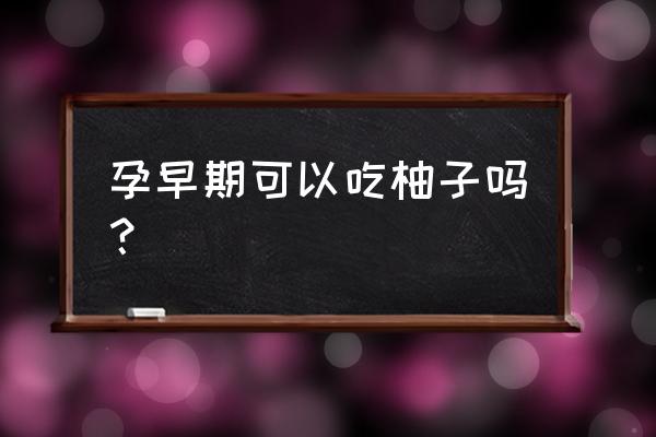 怀孕能吃柚子吗早期 孕早期可以吃柚子吗？