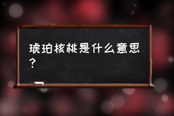 吃琥珀核桃仁的好处 琥珀核桃是什么意思？