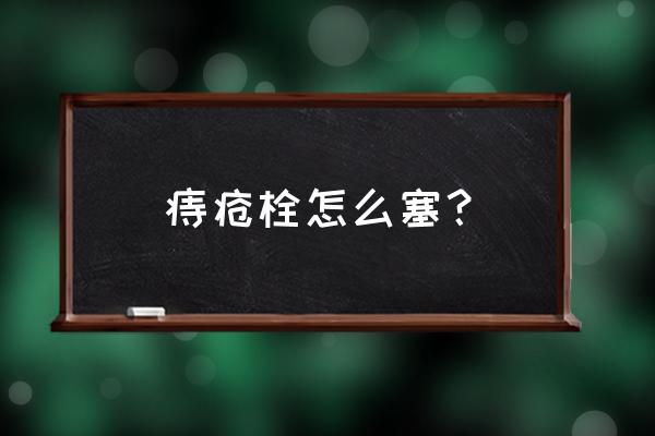 正确上痔疮栓的姿势 痔疮栓怎么塞？