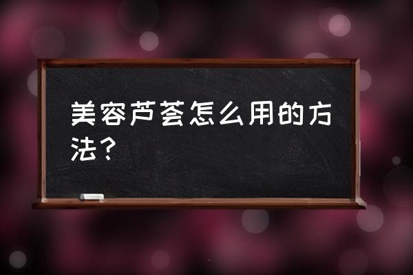 美容芦荟怎么用的方法 美容芦荟怎么用的方法？