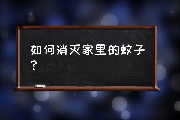 如何彻底消灭家中蚊子 如何消灭家里的蚊子？