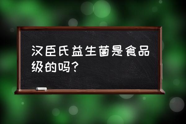 汉臣氏益生菌的作用与功效 汉臣氏益生菌是食品级的吗？