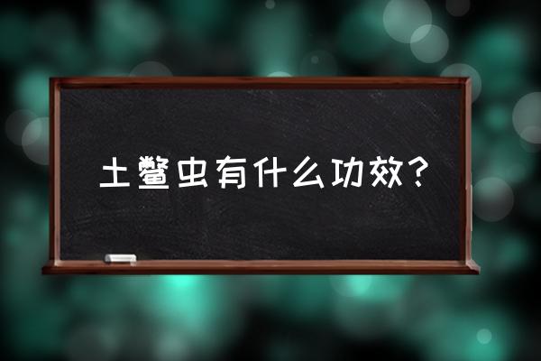 土鳖虫功效与作用功 土鳖虫有什么功效？