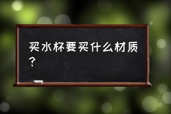 水杯材质分类 买水杯要买什么材质？