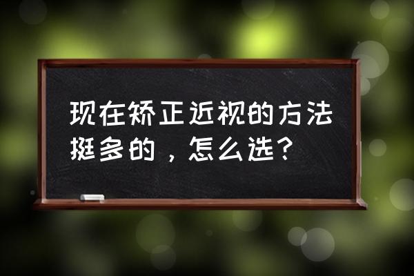 近视眼矫正小妙招 现在矫正近视的方法挺多的，怎么选？