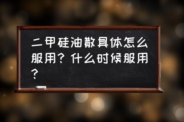 二甲硅油散是干嘛的 二甲硅油散具体怎么服用？什么时候服用？