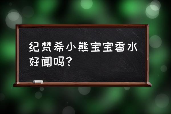 纪梵希小熊宝宝小样 纪梵希小熊宝宝香水好闻吗？