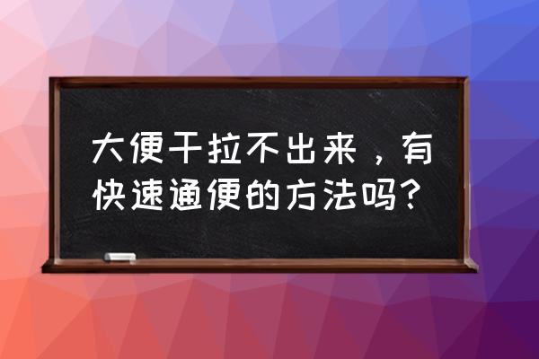 大便干燥拉不出来偏方 大便干拉不出来，有快速通便的方法吗？