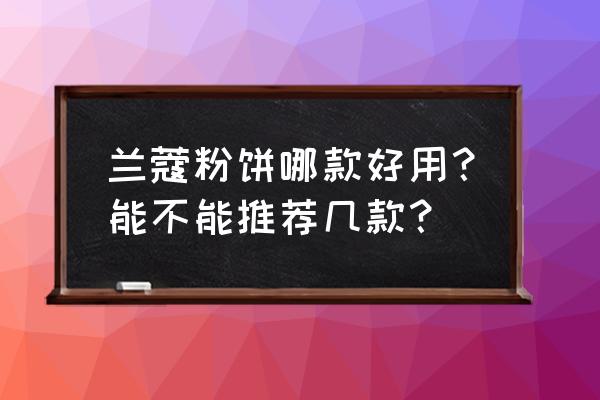 兰蔻粉饼哪个好用 兰蔻粉饼哪款好用？能不能推荐几款？