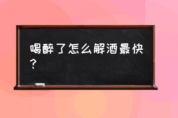 怎么解酒最快最有效 喝醉了怎么解酒最快？