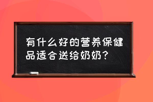 营养保健品 有什么好的营养保健品适合送给奶奶？