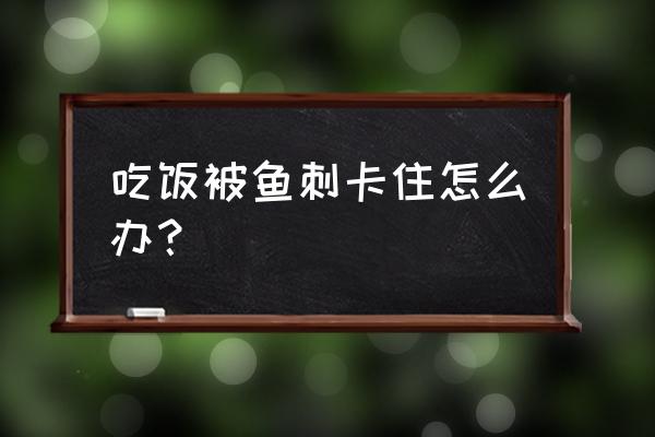 被很小的鱼刺卡住了怎么办 吃饭被鱼刺卡住怎么办？