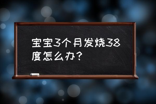 三个月宝宝发烧38度怎么办 宝宝3个月发烧38度怎么办？