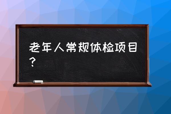 中老年人一般体检什么 老年人常规体检项目？