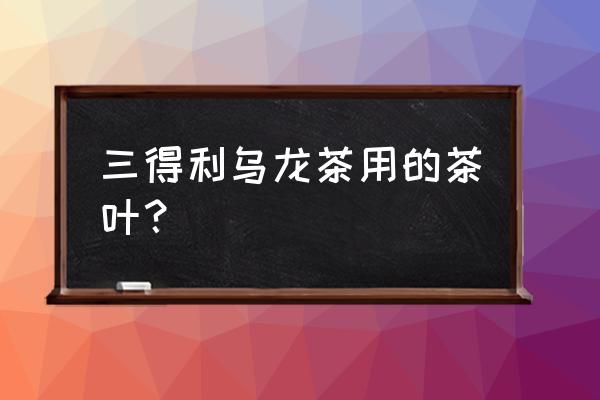 三得利乌龙茶真有茶吗 三得利乌龙茶用的茶叶？