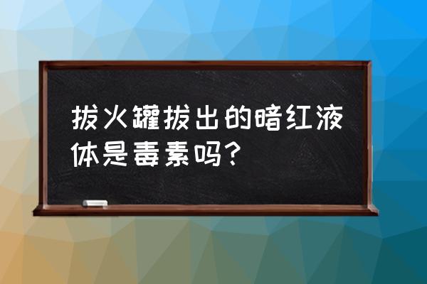 拔罐放血颜色表 拔火罐拔出的暗红液体是毒素吗？