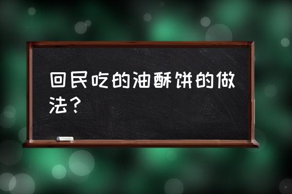 油酥饼的制作方法及步骤 回民吃的油酥饼的做法？