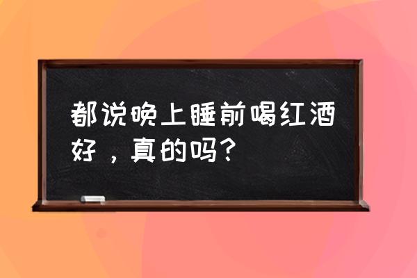 睡前喝红酒到底好不好 都说晚上睡前喝红酒好，真的吗？