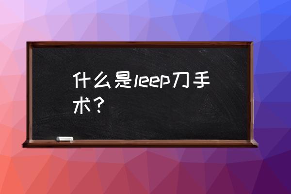 leep刀是啥 什么是leep刀手术？